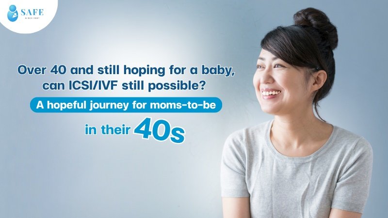 Over 40 and still hoping for a baby, can ICSI/IVF still possible? 